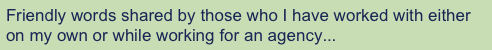 Friendly words shared by those who I have worked with either on my own or while working for an agency...